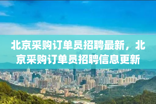 北京採購(gou)訂單員(yuan)招(zhao)聘(pin)最新(xin)，北京採(cai)購(gou)訂(ding)單員(yuan)招(zhao)聘(pin)信息(xi)更(geng)新(xin)