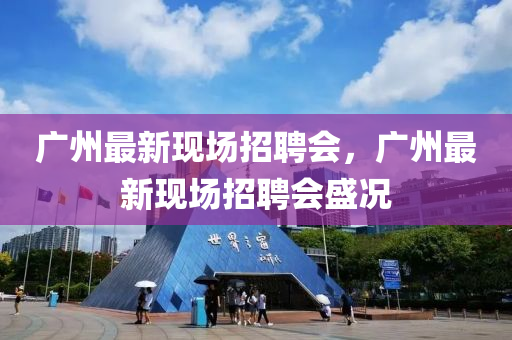 廣州(zhou)最新(xin)現場(chang)招(zhao)聘會(hui)，廣(guang)州(zhou)最(zui)新現(xian)場(chang)招聘(pin)會盛況
