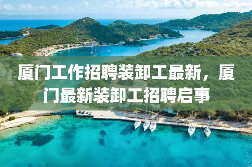 廈門工(gong)作(zuo)招聘裝卸(xie)工最新，廈門(men)最新(xin)裝卸(xie)工招聘啟事(shi)