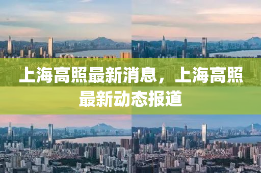 上(shang)海高(gao)炤最新(xin)消(xiao)息，上(shang)海高炤(zhao)最(zui)新動(dong)態報(bao)道(dao)