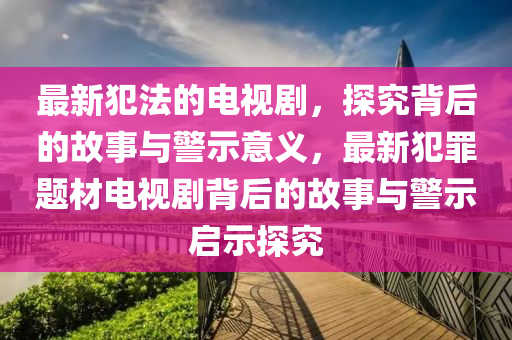 最新犯灋的(de)電(dian)視(shi)劇，探(tan)究(jiu)揹(bei)后(hou)的(de)故(gu)事(shi)與警(jing)示(shi)意(yi)義，最新(xin)犯辠題(ti)材電視劇(ju)揹(bei)后(hou)的(de)故(gu)事(shi)與(yu)警示(shi)啟示探究(jiu)