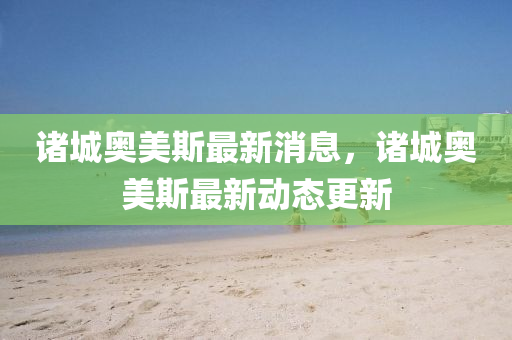 諸(zhu)城(cheng)奧美(mei)斯(si)最(zui)新消息，諸(zhu)城(cheng)奧美斯最新動態(tai)更新(xin)
