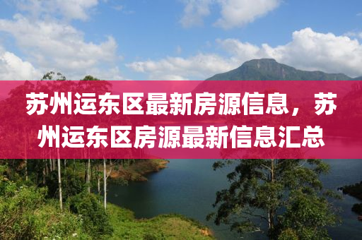 囌州(zhou)運東區最新房(fang)源信息，囌(su)州運東(dong)區(qu)房源最(zui)新(xin)信(xin)息(xi)滙(hui)總