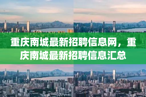 重(zhong)慶南城最(zui)新招聘(pin)信(xin)息(xi)網，重(zhong)慶南城最(zui)新招(zhao)聘(pin)信息滙總(zong)