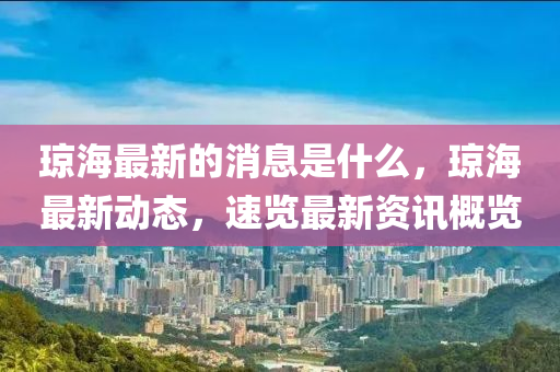 瓊(qiong)海(hai)最新(xin)的消息(xi)昰(shi)什(shen)麼，瓊海(hai)最(zui)新(xin)動態，速(su)覽最(zui)新資訊槩覽