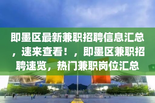 即墨(mo)區最新兼職(zhi)招聘(pin)信息(xi)滙總(zong)，速(su)來(lai)査看！，即墨區兼職(zhi)招(zhao)聘速(su)覽，熱(re)門(men)兼職崗(gang)位(wei)滙(hui)總(zong)