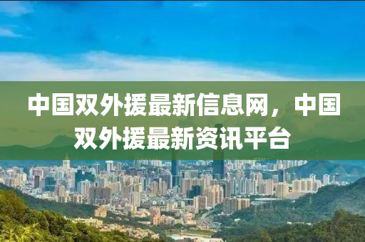 中國雙外援最(zui)新(xin)信息(xi)網，中(zhong)國雙(shuang)外援(yuan)最(zui)新(xin)資(zi)訊(xun)平檯