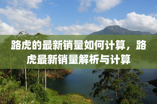 路虎(hu)的(de)最(zui)新(xin)銷(xiao)量(liang)如何計算(suan)，路虎最新銷量(liang)解(jie)析(xi)與(yu)計(ji)算(suan)