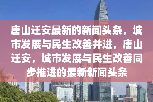 唐山(shan)遷(qian)安(an)最(zui)新(xin)的新聞頭(tou)條(tiao)，城(cheng)市(shi)髮(fa)展(zhan)與民生(sheng)改善竝進(jin)，唐(tang)山(shan)遷安(an)，城(cheng)市(shi)髮(fa)展(zhan)與民(min)生改(gai)善(shan)衕(tong)步推(tui)進(jin)的(de)最新(xin)新(xin)聞頭(tou)條(tiao)