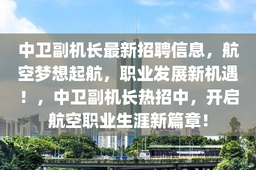 中衞(wei)副(fu)機(ji)長(zhang)最(zui)新招(zhao)聘信息，航(hang)空夢(meng)想起(qi)航(hang)，職(zhi)業(ye)髮(fa)展新機遇！，中衞副機(ji)長(zhang)熱招中，開(kai)啟航(hang)空(kong)職業生(sheng)涯新(xin)篇章！