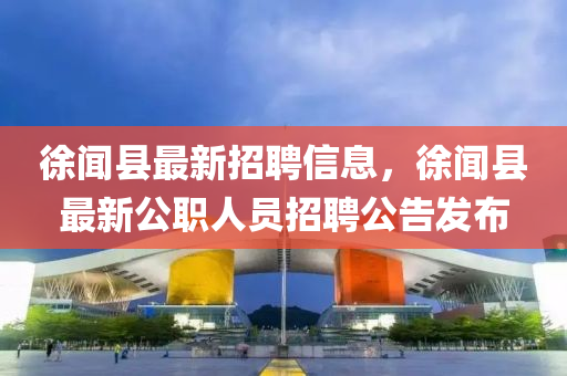 徐(xu)聞縣(xian)最新招(zhao)聘信(xin)息，徐聞(wen)縣(xian)最(zui)新公(gong)職人(ren)員招(zhao)聘(pin)公(gong)告(gao)髮佈(bu)