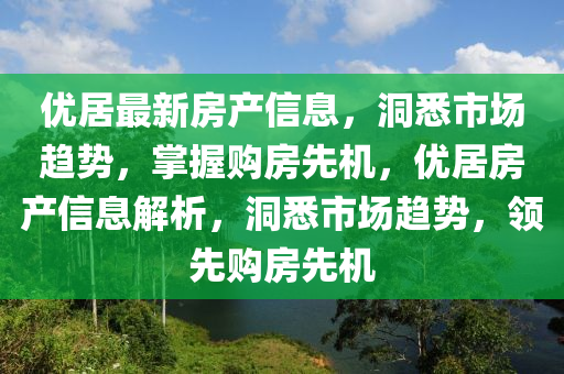 優(you)居最新房(fang)産信(xin)息，洞(dong)悉市場(chang)趨(qu)勢(shi)，掌(zhang)握購房(fang)先機，優(you)居(ju)房(fang)産信息(xi)解(jie)析(xi)，洞(dong)悉(xi)市(shi)場(chang)趨勢(shi)，領先購(gou)房先機