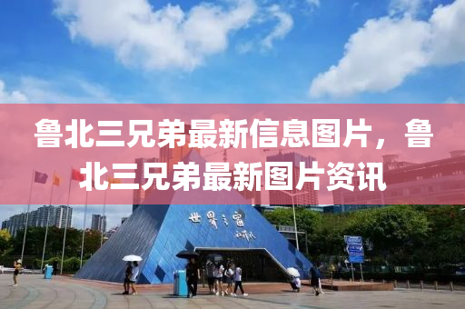 魯北(bei)三(san)兄(xiong)弟(di)最新信息圖(tu)片，魯(lu)北三(san)兄弟(di)最(zui)新(xin)圖(tu)片(pian)資(zi)訊(xun)