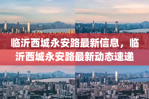 臨(lin)沂西(xi)城永(yong)安(an)路(lu)最新(xin)信(xin)息(xi)，臨(lin)沂(yi)西(xi)城(cheng)永(yong)安路(lu)最(zui)新(xin)動態(tai)速遞(di)