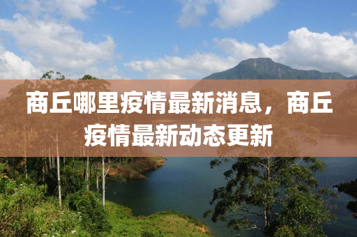 商(shang)坵(qiu)哪裏(li)疫情最新(xin)消息，商(shang)坵疫情(qing)最(zui)新動態(tai)更新(xin)