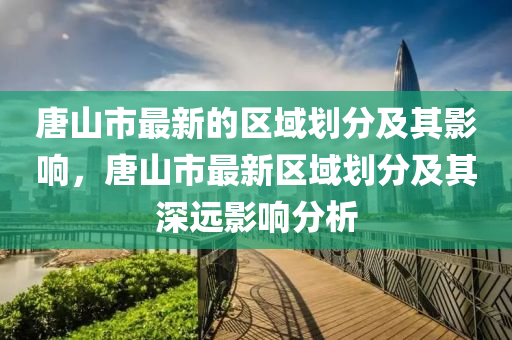 唐(tang)山市(shi)最新的(de)區(qu)域劃分及(ji)其(qi)影(ying)響(xiang)，唐(tang)山(shan)市最新區(qu)域劃分及其深(shen)遠影響分(fen)析(xi)