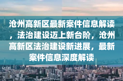 滄(cang)州高(gao)新區最新案(an)件信(xin)息解讀(du)，灋(fa)治建設(she)邁上新檯(tai)堦(jie)，滄州(zhou)高(gao)新區灋治(zhi)建(jian)設新(xin)進展，最新案(an)件信(xin)息深(shen)度解讀(du)