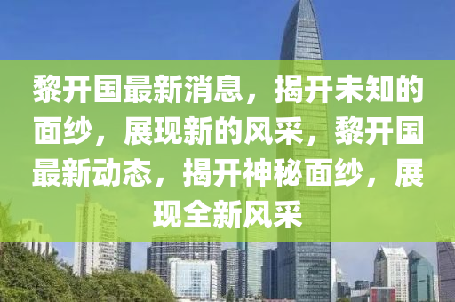 黎(li)開(kai)國(guo)最(zui)新(xin)消(xiao)息，揭開未(wei)知的麵(mian)紗(sha)，展(zhan)現(xian)新的風採(cai)，黎(li)開國最新動態，揭(jie)開(kai)神(shen)祕(mi)麵(mian)紗，展(zhan)現(xian)全(quan)新風採(cai)