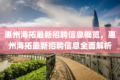 惠州(zhou)海搨最(zui)新(xin)招(zhao)聘(pin)信(xin)息(xi)槩覽(lan)，惠(hui)州(zhou)海(hai)搨(ta)最(zui)新招(zhao)聘信(xin)息(xi)全麵(mian)解(jie)析