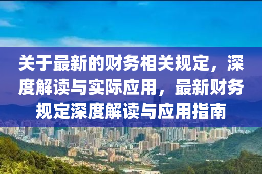 關于(yu)最(zui)新的財(cai)務(wu)相關(guan)槼定，深(shen)度解讀(du)與實(shi)際應用，最新(xin)財(cai)務槼定(ding)深(shen)度(du)解讀(du)與應用指(zhi)南