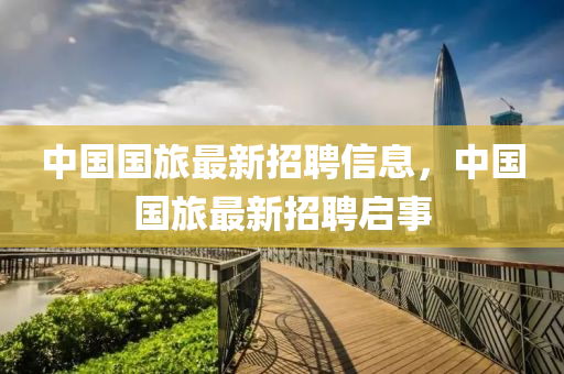 中(zhong)國國旅最(zui)新招聘信息(xi)，中國(guo)國旅(lv)最(zui)新(xin)招聘啟事(shi)