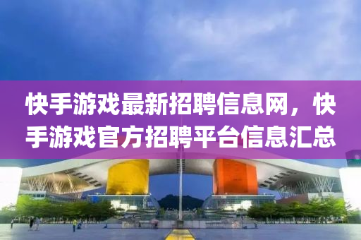 快(kuai)手(shou)遊戲(xi)最新(xin)招(zhao)聘信息網，快(kuai)手(shou)遊(you)戲官方招聘平(ping)檯(tai)信息(xi)滙總