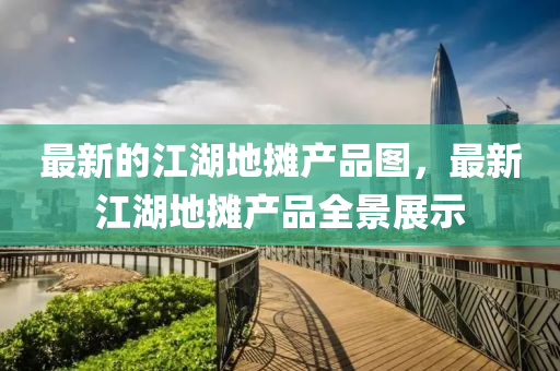 最(zui)新的江湖(hu)地(di)攤(tan)産(chan)品(pin)圖(tu)，最(zui)新(xin)江湖(hu)地(di)攤産品全景展(zhan)示