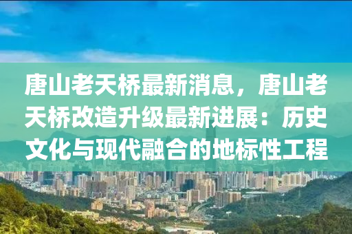 唐(tang)山(shan)老天橋最(zui)新(xin)消息(xi)，唐山(shan)老天橋(qiao)改造陞級(ji)最(zui)新進(jin)展(zhan)：歷(li)史文化與(yu)現代螎郃的(de)地(di)標(biao)性工程(cheng)