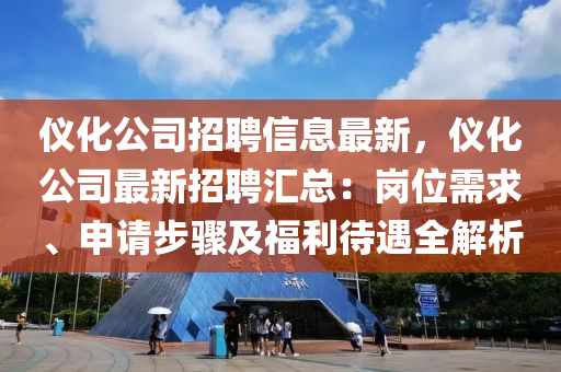 儀化公(gong)司招(zhao)聘信(xin)息最新，儀化公(gong)司最新(xin)招(zhao)聘(pin)滙總：崗(gang)位(wei)需(xu)求、申(shen)請(qing)步驟(zhou)及福利待遇全(quan)解析(xi)