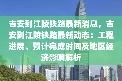 吉安(an)到(dao)江陵鐵(tie)路最(zui)新消息(xi)，吉安(an)到江(jiang)陵(ling)鐵路最新動態：工(gong)程(cheng)進展、預(yu)計(ji)完成(cheng)時(shi)間及地(di)區(qu)經(jing)濟影響(xiang)解析(xi)
