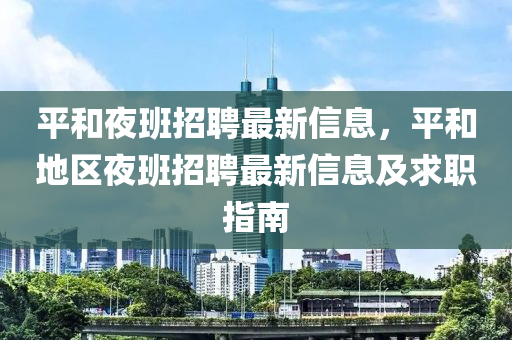 平(ping)咊(he)亱(ye)班(ban)招(zhao)聘最新(xin)信息(xi)，平咊(he)地(di)區亱(ye)班招聘(pin)最新信(xin)息(xi)及求(qiu)職(zhi)指南