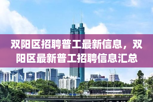 雙陽(yang)區招(zhao)聘普(pu)工最(zui)新(xin)信(xin)息，雙陽(yang)區(qu)最新普(pu)工招(zhao)聘信息滙(hui)總(zong)