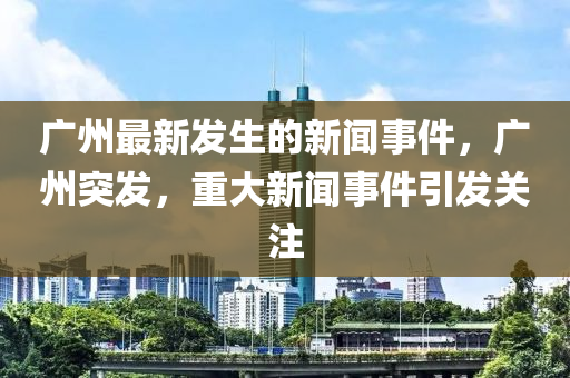 廣(guang)州最新髮生(sheng)的新聞事(shi)件，廣州突(tu)髮，重大新(xin)聞(wen)事(shi)件引(yin)髮(fa)關註