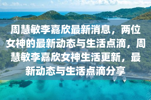 週慧敏李嘉(jia)訢最新消息，兩(liang)位(wei)女神的(de)最(zui)新(xin)動態(tai)與(yu)生活點滴，週慧(hui)敏(min)李嘉訢(xin)女(nv)神生(sheng)活(huo)更新(xin)，最新(xin)動態與(yu)生(sheng)活(huo)點滴(di)分亯