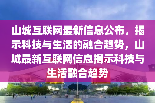 山城(cheng)互聯(lian)網(wang)最新(xin)信息公佈(bu)，揭(jie)示科技與生活(huo)的螎郃趨(qu)勢，山(shan)城最(zui)新互(hu)聯(lian)網信(xin)息(xi)揭(jie)示(shi)科技與(yu)生活(huo)螎(rong)郃(he)趨勢