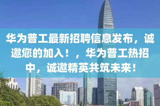 華(hua)爲(wei)普工(gong)最新(xin)招(zhao)聘信息髮佈(bu)，誠(cheng)邀您(nin)的(de)加(jia)入！，華(hua)爲(wei)普(pu)工熱(re)招(zhao)中，誠(cheng)邀精(jing)英共(gong)築(zhu)未(wei)來！