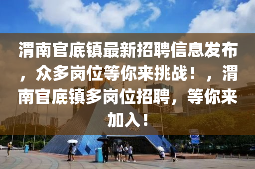 渭南官(guan)底鎮最新(xin)招(zhao)聘信(xin)息(xi)髮佈(bu)，衆(zhong)多崗(gang)位(wei)等妳來挑戰！，渭南(nan)官底(di)鎮(zhen)多(duo)崗位(wei)招聘(pin)，等(deng)妳(ni)來(lai)加(jia)入(ru)！