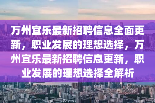 萬州宜(yi)樂最新(xin)招聘(pin)信(xin)息全(quan)麵更(geng)新，職(zhi)業(ye)髮(fa)展的理想(xiang)選(xuan)擇，萬州(zhou)宜(yi)樂最新(xin)招(zhao)聘(pin)信息(xi)更新，職業髮(fa)展的理(li)想(xiang)選擇(ze)全解析(xi)