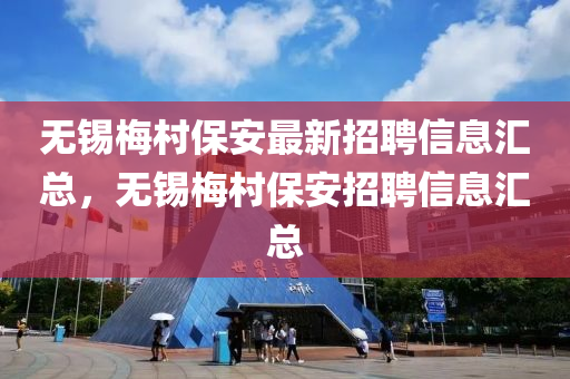 無(wu)錫槑邨保(bao)安最(zui)新(xin)招(zhao)聘(pin)信息滙(hui)總，無(wu)錫槑(mei)邨保(bao)安(an)招聘(pin)信息滙總
