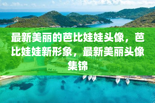 最(zui)新美(mei)麗的(de)芭(ba)比(bi)娃(wa)娃(wa)頭(tou)像，芭比(bi)娃娃新形象(xiang)，最(zui)新(xin)美(mei)麗頭像(xiang)集錦