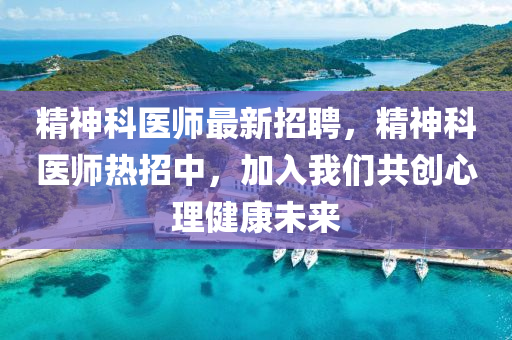 精神(shen)科醫師最新(xin)招聘，精(jing)神(shen)科(ke)醫師(shi)熱(re)招(zhao)中(zhong)，加入我們共創心(xin)理(li)健(jian)康(kang)未(wei)來