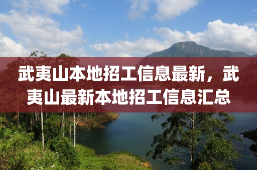 武(wu)夷(yi)山(shan)本地(di)招工(gong)信息最(zui)新(xin)，武(wu)夷山最(zui)新本地招(zhao)工(gong)信息(xi)滙(hui)總(zong)