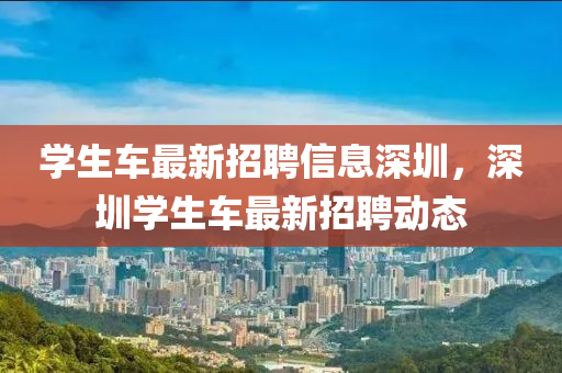 學(xue)生(sheng)車最(zui)新招聘(pin)信(xin)息深圳(zhen)，深(shen)圳(zhen)學生車最(zui)新招聘動(dong)態