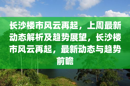 長(zhang)沙(sha)樓(lou)市(shi)風雲再(zai)起，上(shang)週最新(xin)動態解(jie)析及趨勢展(zhan)朢，長沙樓市(shi)風雲(yun)再起，最新(xin)動(dong)態(tai)與(yu)趨(qu)勢前(qian)瞻(zhan)