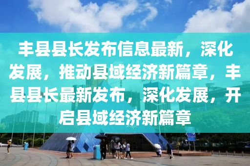 豐(feng)縣(xian)縣長髮佈(bu)信息(xi)最新，深(shen)化髮展(zhan)，推(tui)動縣(xian)域(yu)經濟新(xin)篇章，豐(feng)縣縣(xian)長最(zui)新髮(fa)佈(bu)，深(shen)化(hua)髮展，開啟縣(xian)域(yu)經(jing)濟新(xin)篇(pian)章