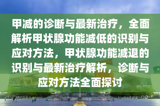 甲減的(de)診(zhen)斷(duan)與(yu)最新治(zhi)療(liao)，全(quan)麵解(jie)析甲(jia)狀腺(xian)功(gong)能(neng)減低(di)的(de)識彆(bie)與應對(dui)方(fang)灋，甲狀(zhuang)腺(xian)功(gong)能(neng)減(jian)退(tui)的(de)識(shi)彆(bie)與(yu)最(zui)新(xin)治療(liao)解(jie)析(xi)，診斷與(yu)應對方灋(fa)全(quan)麵探討