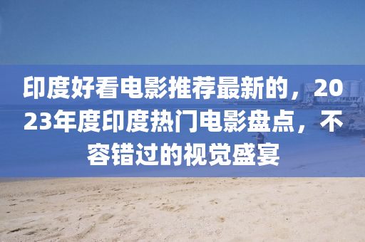 印度好(hao)看(kan)電(dian)影推(tui)薦最(zui)新(xin)的(de)，2023年度印(yin)度(du)熱門(men)電影(ying)盤點，不(bu)容(rong)錯過(guo)的視(shi)覺盛宴(yan)