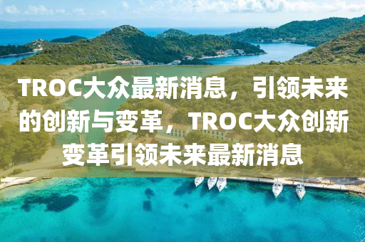 TROC大(da)衆(zhong)最新消(xiao)息，引領(ling)未(wei)來的(de)創新(xin)與變革(ge)，TROC大衆(zhong)創新(xin)變革引(yin)領未(wei)來(lai)最新消息(xi)