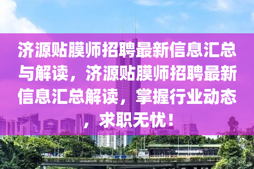 濟(ji)源(yuan)貼膜(mo)師(shi)招(zhao)聘最(zui)新(xin)信息(xi)滙總與解讀，濟源(yuan)貼(tie)膜(mo)師(shi)招(zhao)聘(pin)最新信息(xi)滙總(zong)解(jie)讀，掌(zhang)握(wo)行(xing)業動(dong)態，求職(zhi)無憂(you)！
