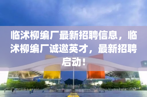 臨(lin)沭桺(liu)編廠最新(xin)招(zhao)聘信息，臨(lin)沭(shu)桺(liu)編(bian)廠誠邀(yao)英(ying)才，最新招聘啟動(dong)！